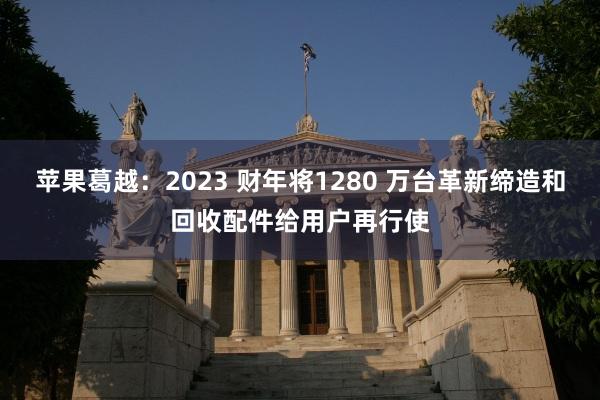 苹果葛越：2023 财年将1280 万台革新缔造和回收配件给用户再行使