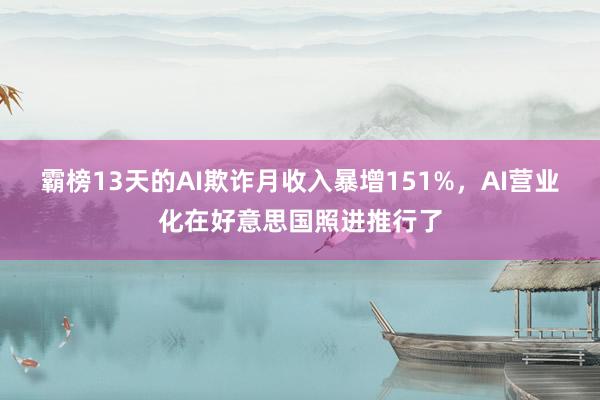 霸榜13天的AI欺诈月收入暴增151%，AI营业化在好意思国照进推行了