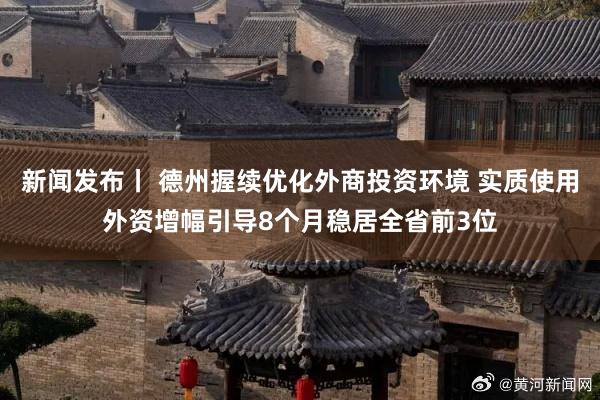 新闻发布丨 德州握续优化外商投资环境 实质使用外资增幅引导8个月稳居全省前3位