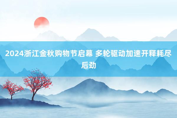 2024浙江金秋购物节启幕 多轮驱动加速开释耗尽后劲