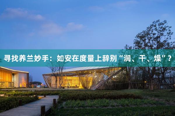 寻找养兰妙手：如安在度量上辞别“润、干、燥”？