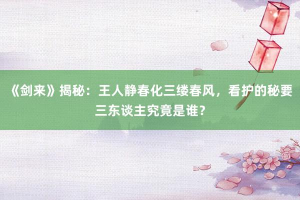 《剑来》揭秘：王人静春化三缕春风，看护的秘要三东谈主究竟是谁？