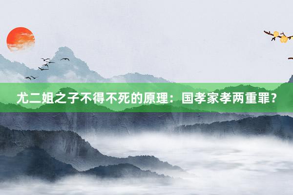 尤二姐之子不得不死的原理：国孝家孝两重罪？