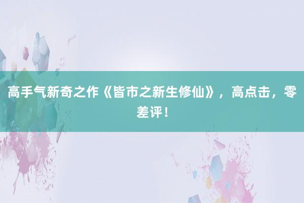 高手气新奇之作《皆市之新生修仙》，高点击，零差评！