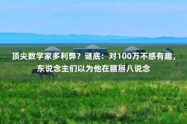 顶尖数学家多利弊？谜底：对100万不感有趣，东说念主们以为他在瞎掰八说念