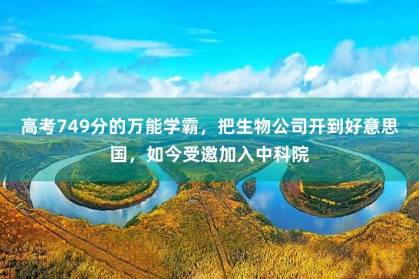 高考749分的万能学霸，把生物公司开到好意思国，如今受邀加入中科院