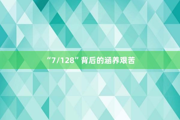 “7/128”背后的涵养艰苦
