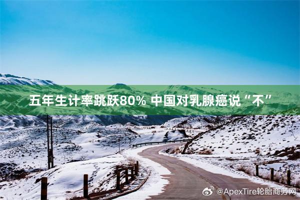 五年生计率跳跃80% 中国对乳腺癌说“不”