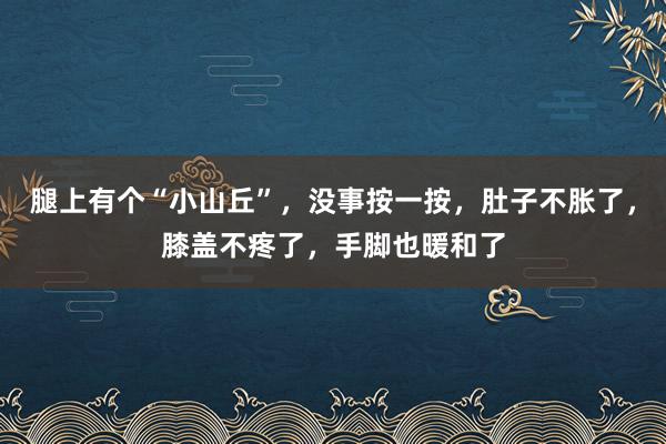 腿上有个“小山丘”，没事按一按，肚子不胀了，膝盖不疼了，手脚也暖和了