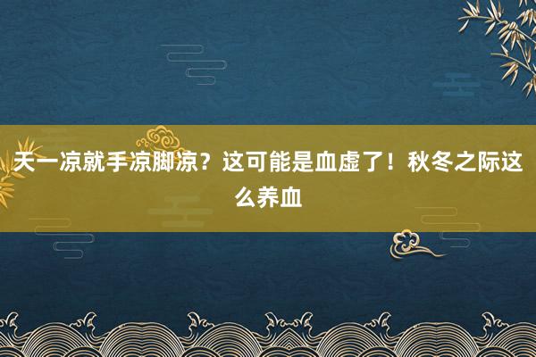 天一凉就手凉脚凉？这可能是血虚了！秋冬之际这么养血