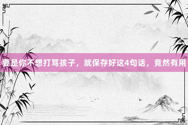 要是你不想打骂孩子，就保存好这4句话，竟然有用