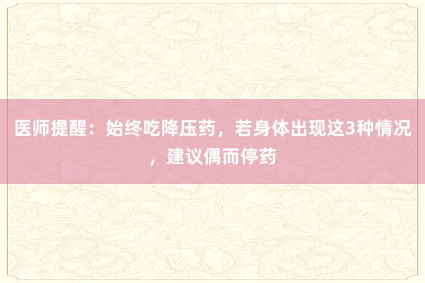 医师提醒：始终吃降压药，若身体出现这3种情况，建议偶而停药