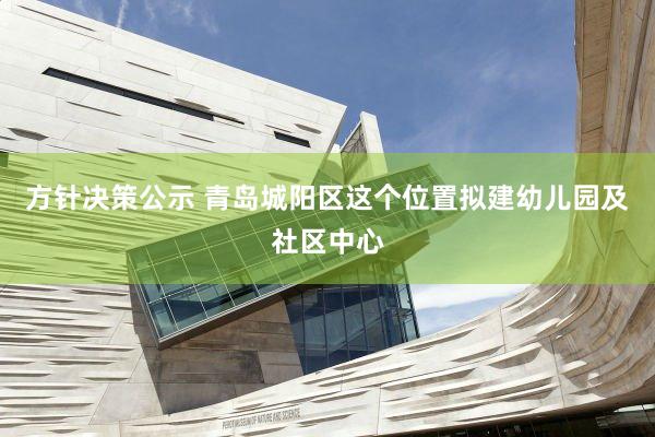 方针决策公示 青岛城阳区这个位置拟建幼儿园及社区中心