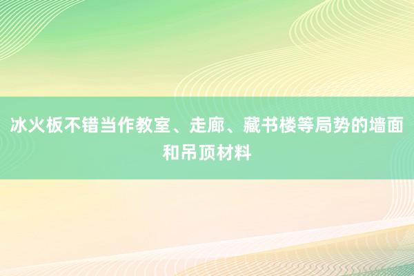 冰火板不错当作教室、走廊、藏书楼等局势的墙面和吊顶材料