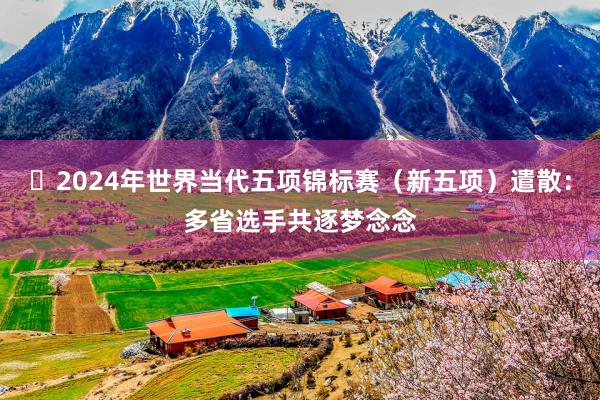 ‌2024年世界当代五项锦标赛（新五项）遣散：多省选手共逐梦念念