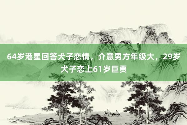 64岁港星回答犬子恋情，介意男方年级大，29岁犬子恋上61岁巨贾