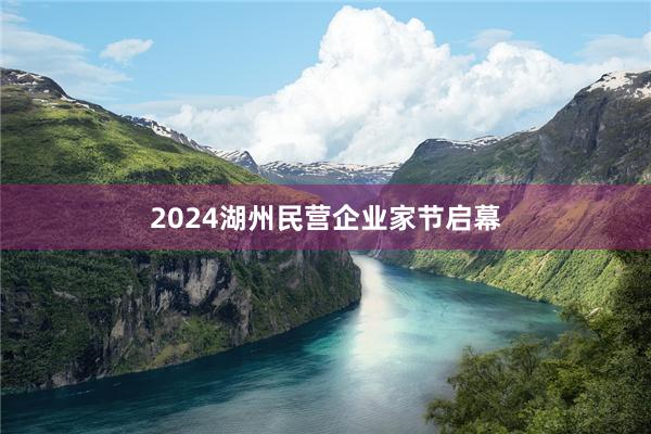 2024湖州民营企业家节启幕