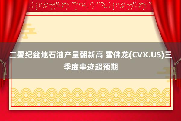 二叠纪盆地石油产量翻新高 雪佛龙(CVX.US)三季度事迹超预期