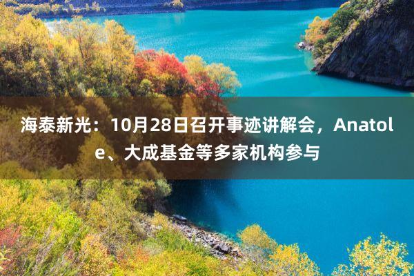 海泰新光：10月28日召开事迹讲解会，Anatole、大成基金等多家机构参与