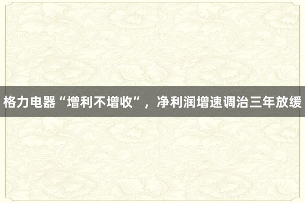 格力电器“增利不增收”，净利润增速调治三年放缓
