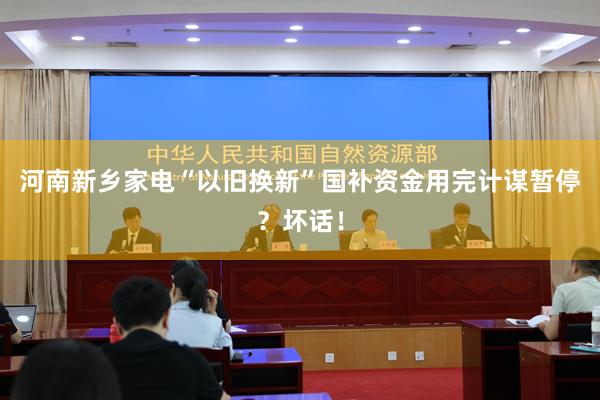 河南新乡家电“以旧换新”国补资金用完计谋暂停？坏话！