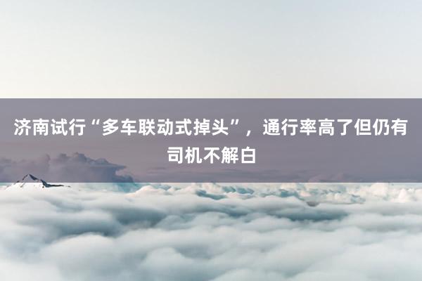 济南试行“多车联动式掉头”，通行率高了但仍有司机不解白