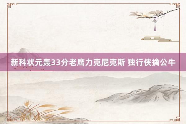 新科状元轰33分老鹰力克尼克斯 独行侠擒公牛