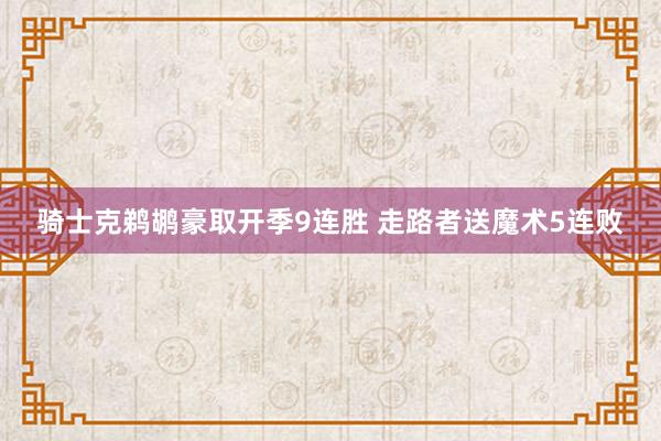 骑士克鹈鹕豪取开季9连胜 走路者送魔术5连败