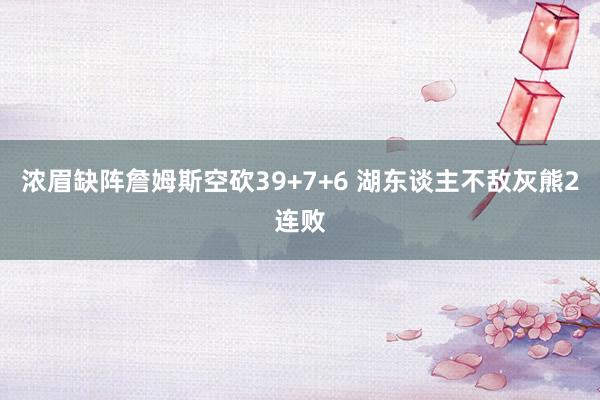 浓眉缺阵詹姆斯空砍39+7+6 湖东谈主不敌灰熊2连败