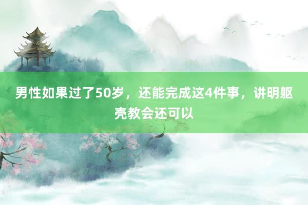 男性如果过了50岁，还能完成这4件事，讲明躯壳教会还可以