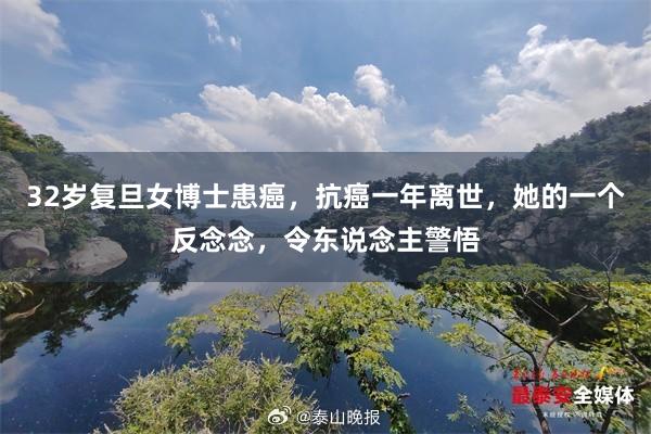 32岁复旦女博士患癌，抗癌一年离世，她的一个反念念，令东说念主警悟