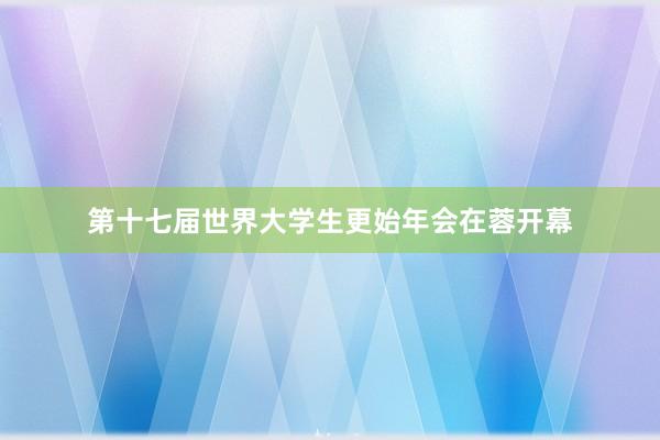 第十七届世界大学生更始年会在蓉开幕