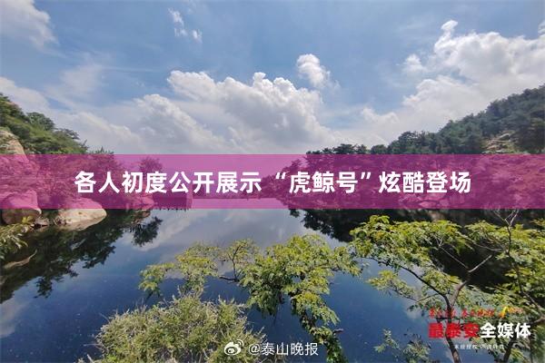各人初度公开展示 “虎鲸号”炫酷登场