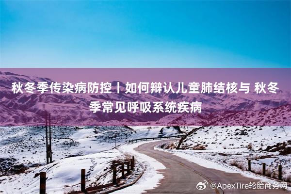 秋冬季传染病防控丨如何辩认儿童肺结核与 秋冬季常见呼吸系统疾病