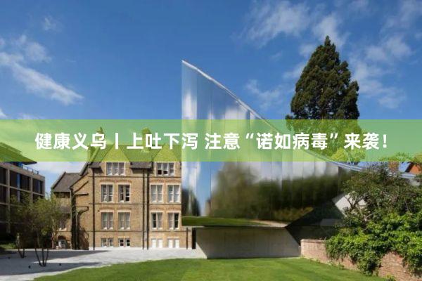 健康义乌丨上吐下泻 注意“诺如病毒”来袭！