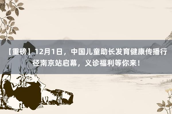【重磅】12月1日，中国儿童助长发育健康传播行径南京站启幕，义诊福利等你来！