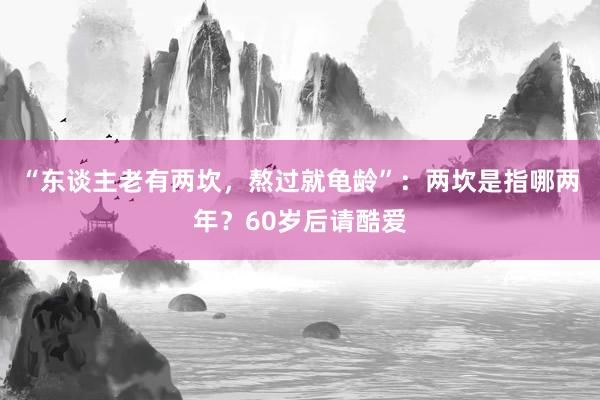 “东谈主老有两坎，熬过就龟龄”：两坎是指哪两年？60岁后请酷爱