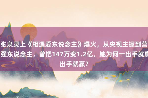 张泉灵上《相遇爱东说念主》爆火，从央视主握到营业强东说念主，曾把147万变1.2亿，她为何一出手就赢？