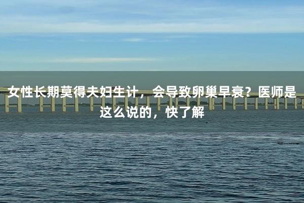 女性长期莫得夫妇生计，会导致卵巢早衰？医师是这么说的，快了解
