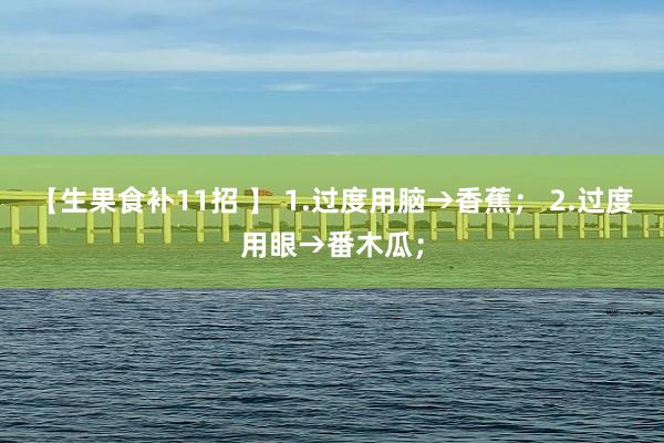 【生果食补11招 】 1.过度用脑→香蕉； 2.过度用眼→番木瓜；