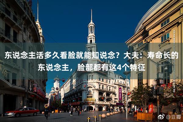 东说念主活多久看脸就能知说念？大夫：寿命长的东说念主，脸部都有这4个特征