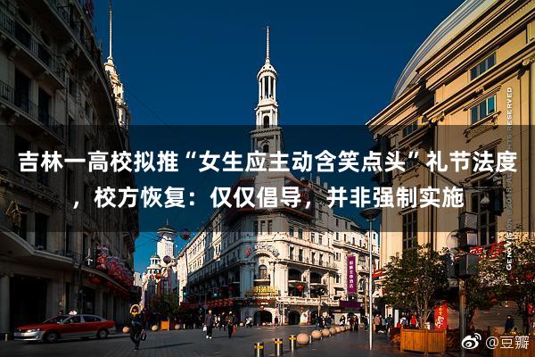 吉林一高校拟推“女生应主动含笑点头”礼节法度，校方恢复：仅仅倡导，并非强制实施