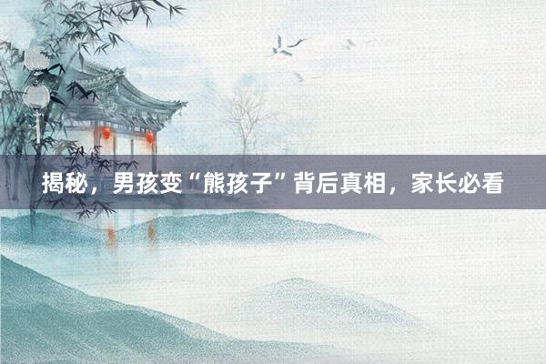 揭秘，男孩变“熊孩子”背后真相，家长必看