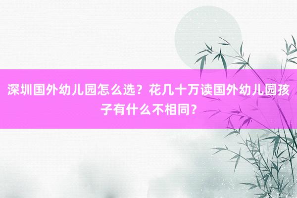 深圳国外幼儿园怎么选？花几十万读国外幼儿园孩子有什么不相同？