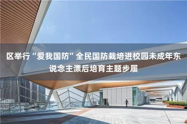 区举行“爱我国防”全民国防栽培进校园未成年东说念主漂后培育主题步履