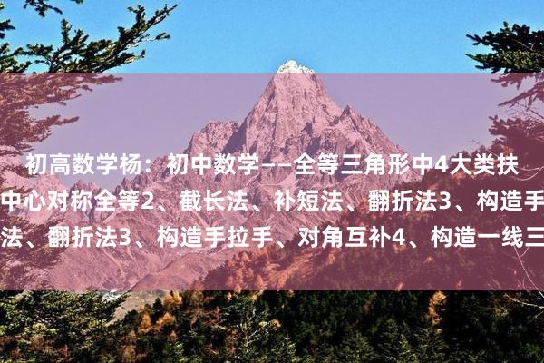 初高数学杨：初中数学——全等三角形中4大类扶助线作法回来1、构造中心对称全等2、截长法、补短法、翻折法3、构造手拉手、对角互补4、构造一线三等角