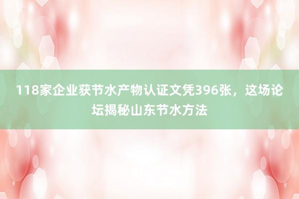 118家企业获节水产物认证文凭396张，这场论坛揭秘山东节水方法