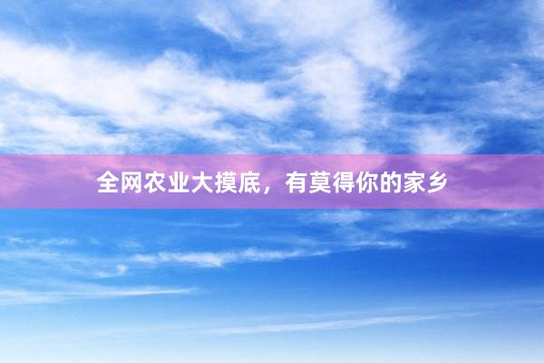全网农业大摸底，有莫得你的家乡
