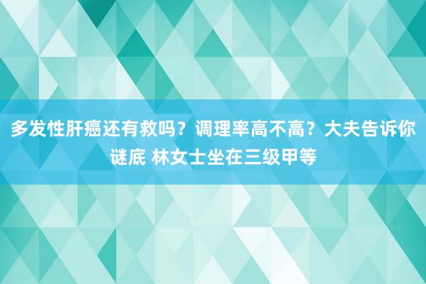 多发性肝癌还有救吗？调理率高不高？大夫告诉你谜底 林女士坐在三级甲等