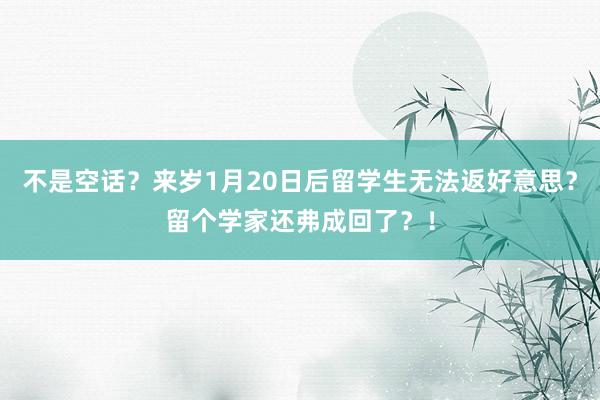 不是空话？来岁1月20日后留学生无法返好意思？留个学家还弗成回了？！